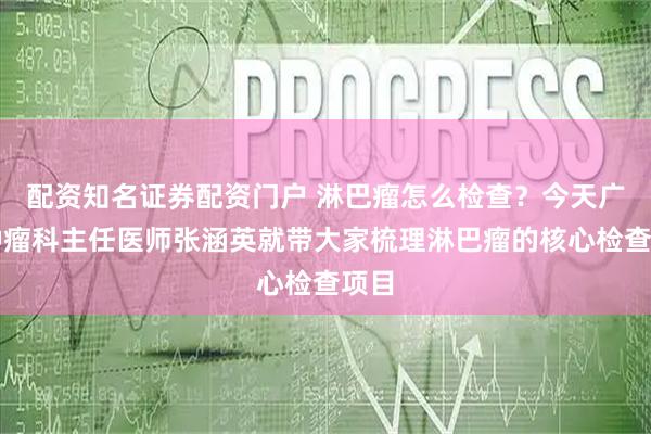 配资知名证券配资门户 淋巴瘤怎么检查？今天广州肿瘤科主任医师张涵英就带大家梳理淋巴瘤的核心检查项目