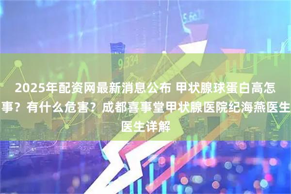 2025年配资网最新消息公布 甲状腺球蛋白高怎么回事？有什么危害？成都喜事堂甲状腺医院纪海燕医生详解