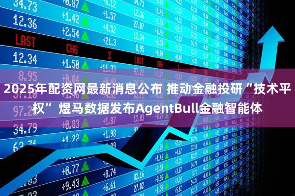 2025年配资网最新消息公布 推动金融投研“技术平权” 煜马数据发布AgentBull金融智能体