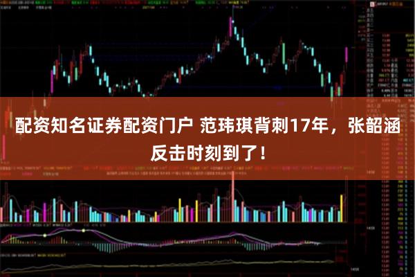 配资知名证券配资门户 范玮琪背刺17年，张韶涵反击时刻到了！