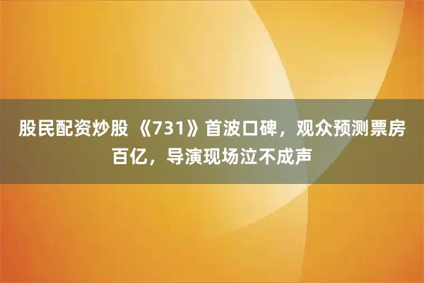 股民配资炒股 《731》首波口碑，观众预测票房百亿，导演现场泣不成声