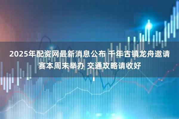 2025年配资网最新消息公布 千年古镇龙舟邀请赛本周末举办 交通攻略请收好