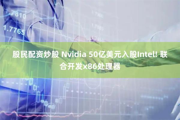 股民配资炒股 Nvidia 50亿美元入股Intel! 联合开发x86处理器