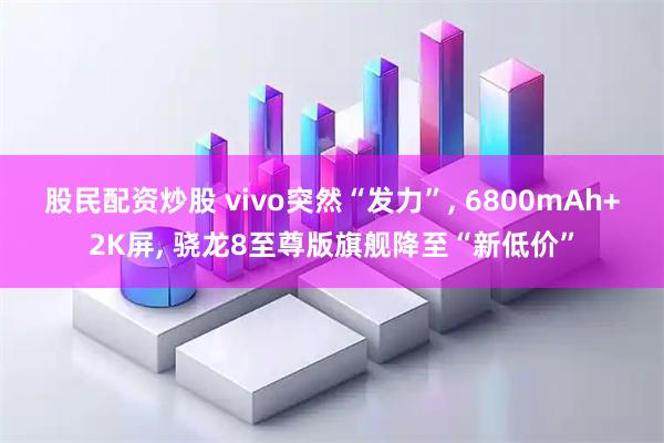 股民配资炒股 vivo突然“发力”, 6800mAh+2K屏, 骁龙8至尊版旗舰降至“新低价”