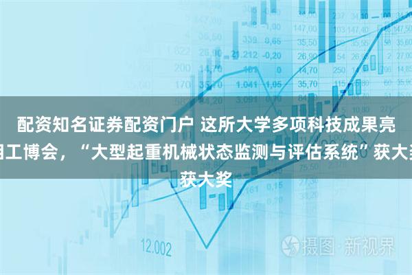 配资知名证券配资门户 这所大学多项科技成果亮相工博会，“大型起重机械状态监测与评估系统”获大奖
