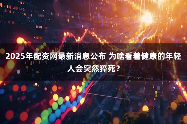 2025年配资网最新消息公布 为啥看着健康的年轻人会突然猝死？
