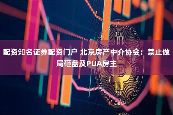 配资知名证券配资门户 北京房产中介协会：禁止做局砸盘及PUA房主