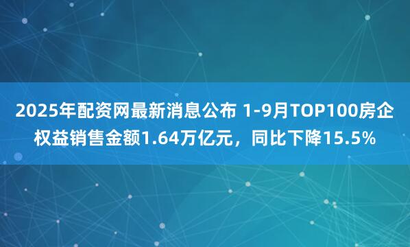 2025年配资网最新消息公布 1-9月TOP100房企权益销售金额1.64万亿元，同比下降15.5%