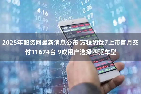 2025年配资网最新消息公布 方程豹钛7上市首月交付11674台 9成用户选择四驱车型