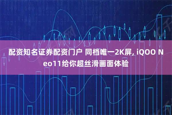 配资知名证券配资门户 同档唯一2K屏, iQOO Neo11给你超丝滑画面体验