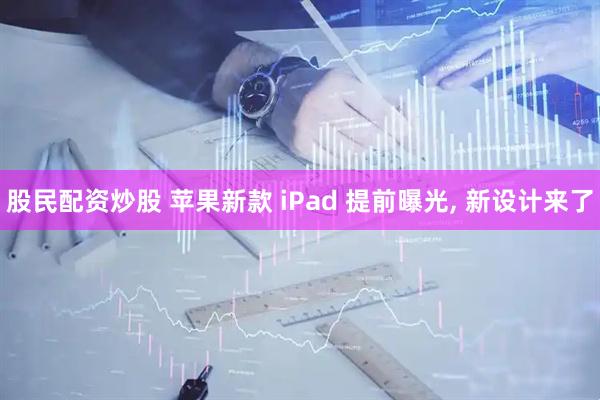 股民配资炒股 苹果新款 iPad 提前曝光, 新设计来了