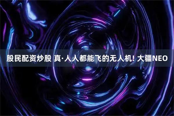 股民配资炒股 真·人人都能飞的无人机! 大疆NEO