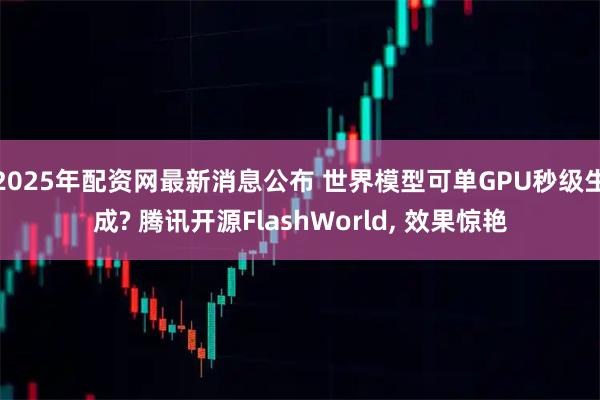 2025年配资网最新消息公布 世界模型可单GPU秒级生成? 腾讯开源FlashWorld, 效果惊艳