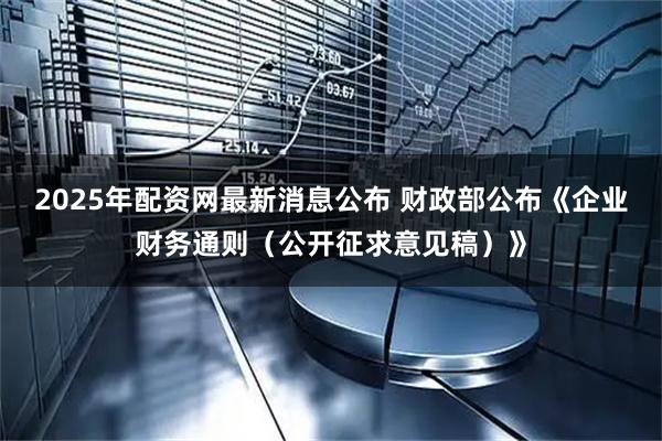 2025年配资网最新消息公布 财政部公布《企业财务通则（公开征求意见稿）》