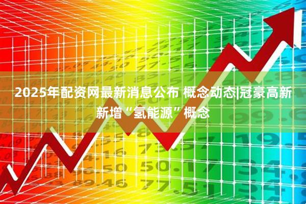 2025年配资网最新消息公布 概念动态|冠豪高新新增“氢能源”概念