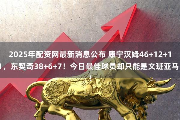2025年配资网最新消息公布 康宁汉姆46+12+11，东契奇38+6+7！今日最佳球员却只能是文班亚马！