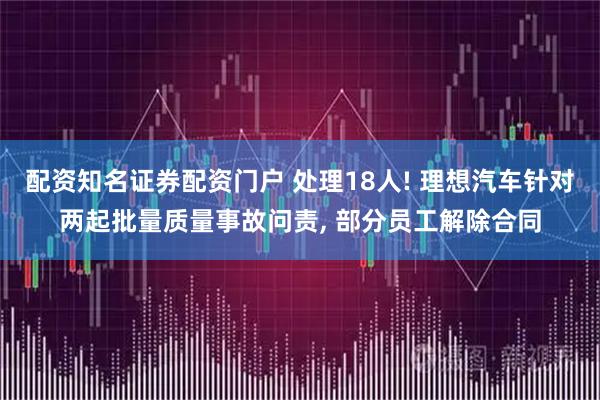 配资知名证券配资门户 处理18人! 理想汽车针对两起批量质量事故问责, 部分员工解除合同