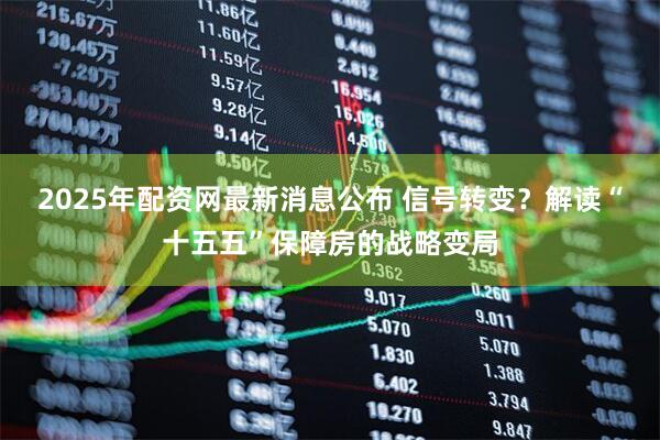 2025年配资网最新消息公布 信号转变？解读“十五五”保障房的战略变局