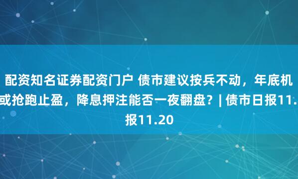 配资知名证券配资门户 债市建议按兵不动，年底机构或抢跑止盈，降息押注能否一夜翻盘？| 债市日报11.20