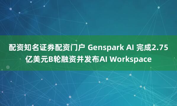 配资知名证券配资门户 Genspark AI 完成2.75亿美元B轮融资并发布AI Workspace