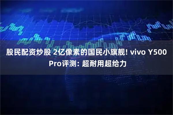 股民配资炒股 2亿像素的国民小旗舰! vivo Y500 Pro评测: 超耐用超给力