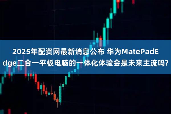 2025年配资网最新消息公布 华为MatePadEdge二合一平板电脑的一体化体验会是未来主流吗?
