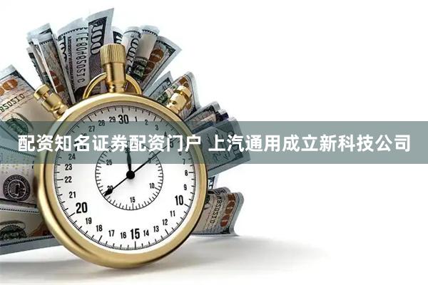 配资知名证券配资门户 上汽通用成立新科技公司