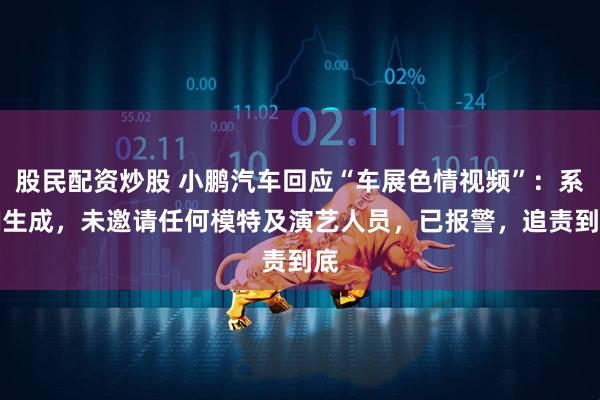 股民配资炒股 小鹏汽车回应“车展色情视频”：系AI生成，未邀请任何模特及演艺人员，已报警，追责到底