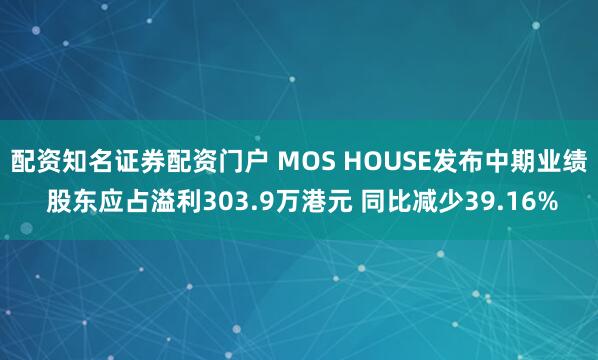 配资知名证券配资门户 MOS HOUSE发布中期业绩 股东应占溢利303.9万港元 同比减少39.16%