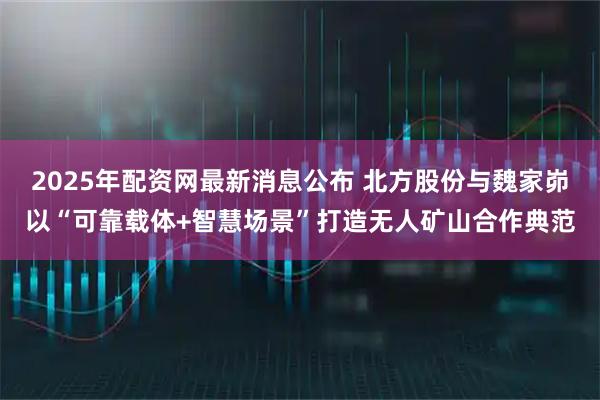 2025年配资网最新消息公布 北方股份与魏家峁以“可靠载体+智慧场景”打造无人矿山合作典范