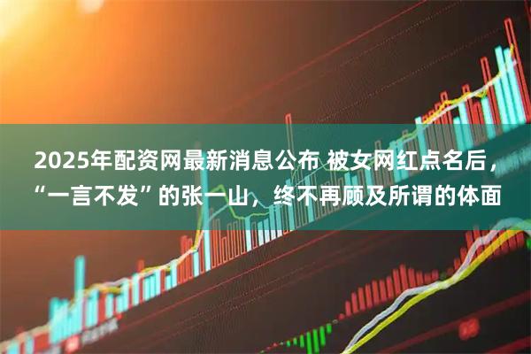 2025年配资网最新消息公布 被女网红点名后，“一言不发”的张一山，终不再顾及所谓的体面