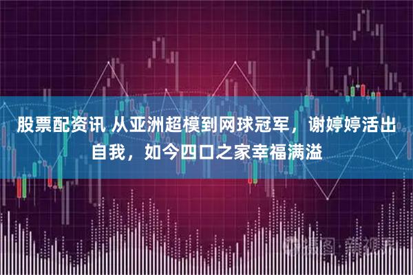 股票配资讯 从亚洲超模到网球冠军，谢婷婷活出自我，如今四口之家幸福满溢