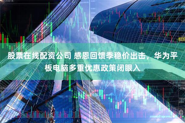 股票在线配资公司 感恩回馈季稳价出击，华为平板电脑多重优惠政策闭眼入
