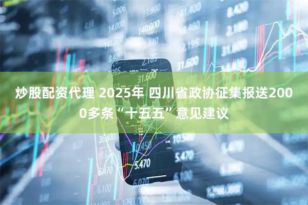 炒股配资代理 2025年 四川省政协征集报送2000多条“十五五”意见建议