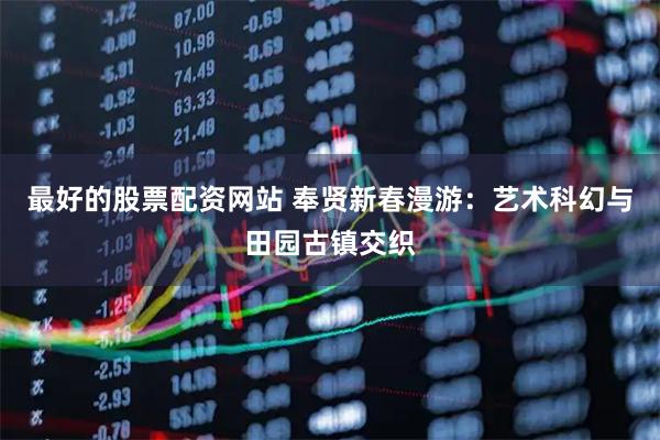 最好的股票配资网站 奉贤新春漫游：艺术科幻与田园古镇交织