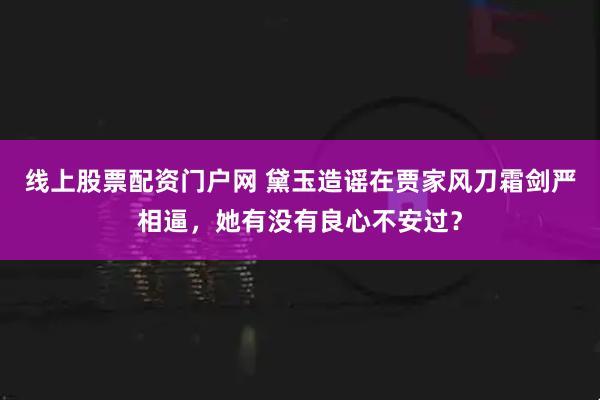 线上股票配资门户网 黛玉造谣在贾家风刀霜剑严相逼，她有没有良心不安过？