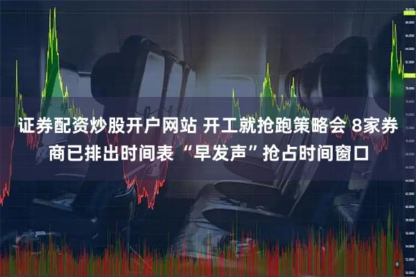 证券配资炒股开户网站 开工就抢跑策略会 8家券商已排出时间表 “早发声”抢占时间窗口