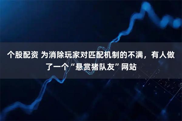 个股配资 为消除玩家对匹配机制的不满，有人做了一个“悬赏猪队友”网站
