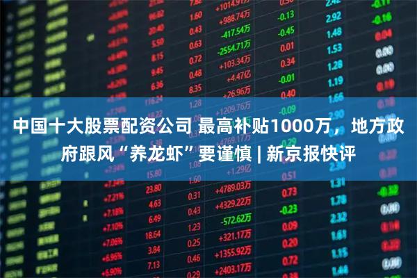 中国十大股票配资公司 最高补贴1000万，地方政府跟风“养龙虾”要谨慎 | 新京报快评
