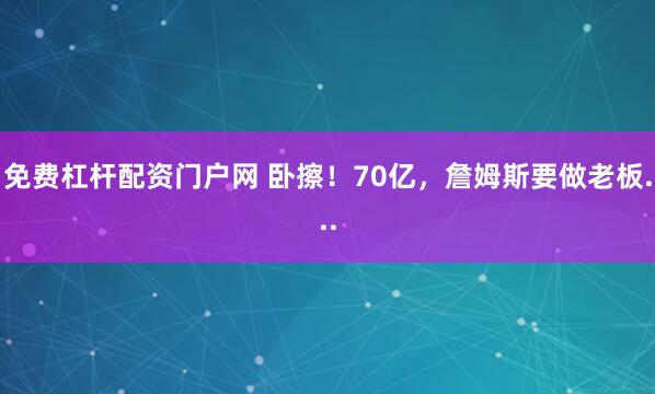 免费杠杆配资门户网 卧擦！70亿，詹姆斯要做老板...