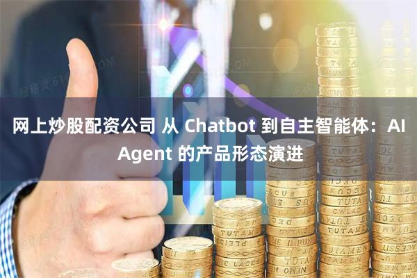 网上炒股配资公司 从 Chatbot 到自主智能体：AI Agent 的产品形态演进
