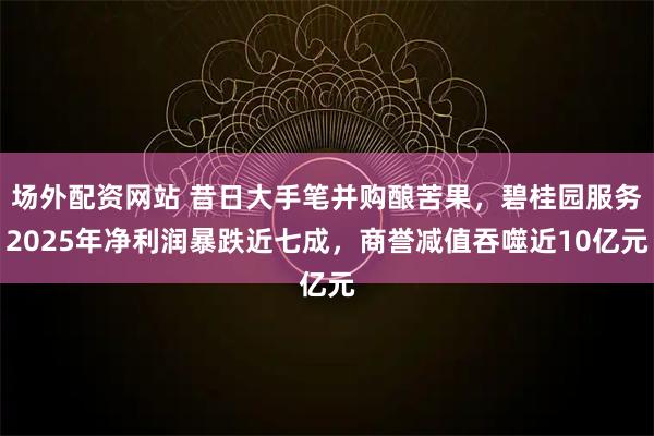 场外配资网站 昔日大手笔并购酿苦果，碧桂园服务2025年净利润暴跌近七成，商誉减值吞噬近10亿元
